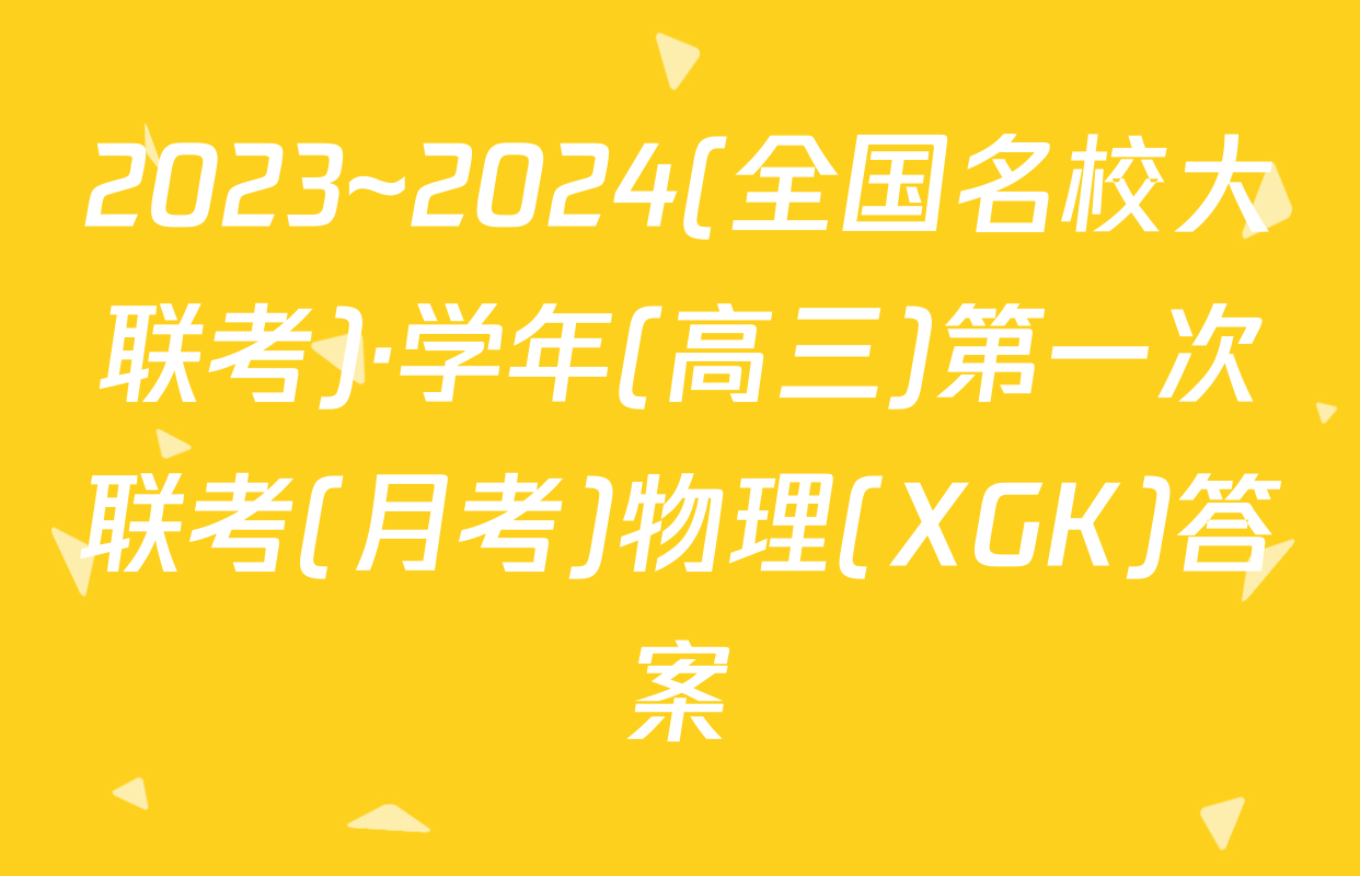 2023~2024(全国名校大联考)·学年(高三)第一次联考(月考)物理(XGK)答案