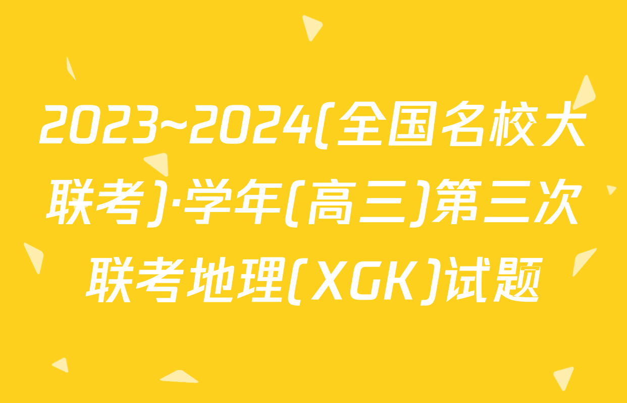2023~2024(全国名校大联考)·学年(高三)第三次联考地理(XGK)试题