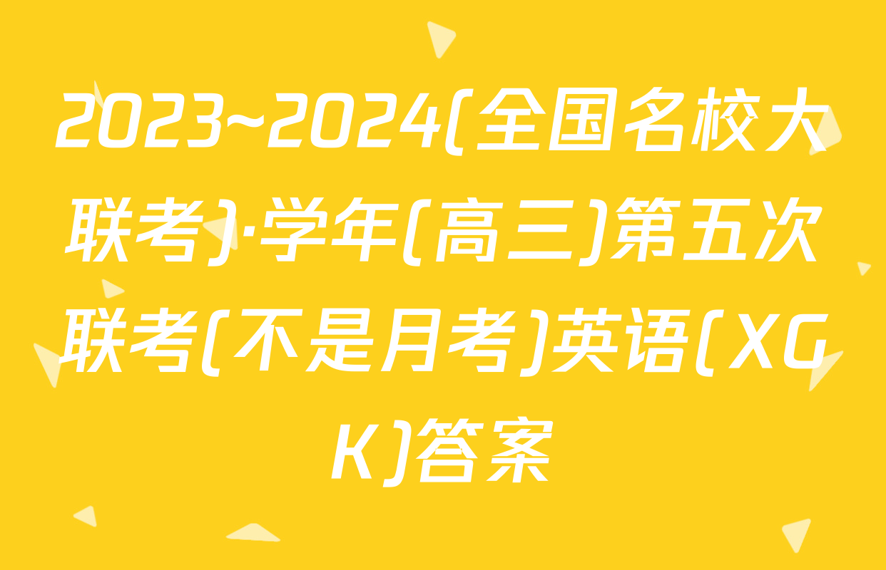 2023~2024(全国名校大联考)·学年(高三)第五次联考(不是月考)英语(XGK)答案