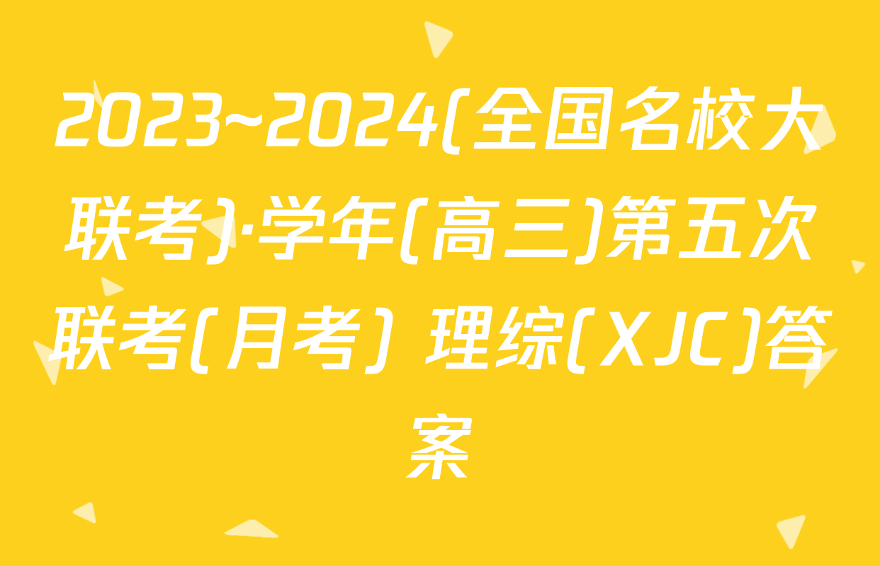 2023~2024(全国名校大联考)·学年(高三)第五次联考(月考) 理综(XJC)答案
