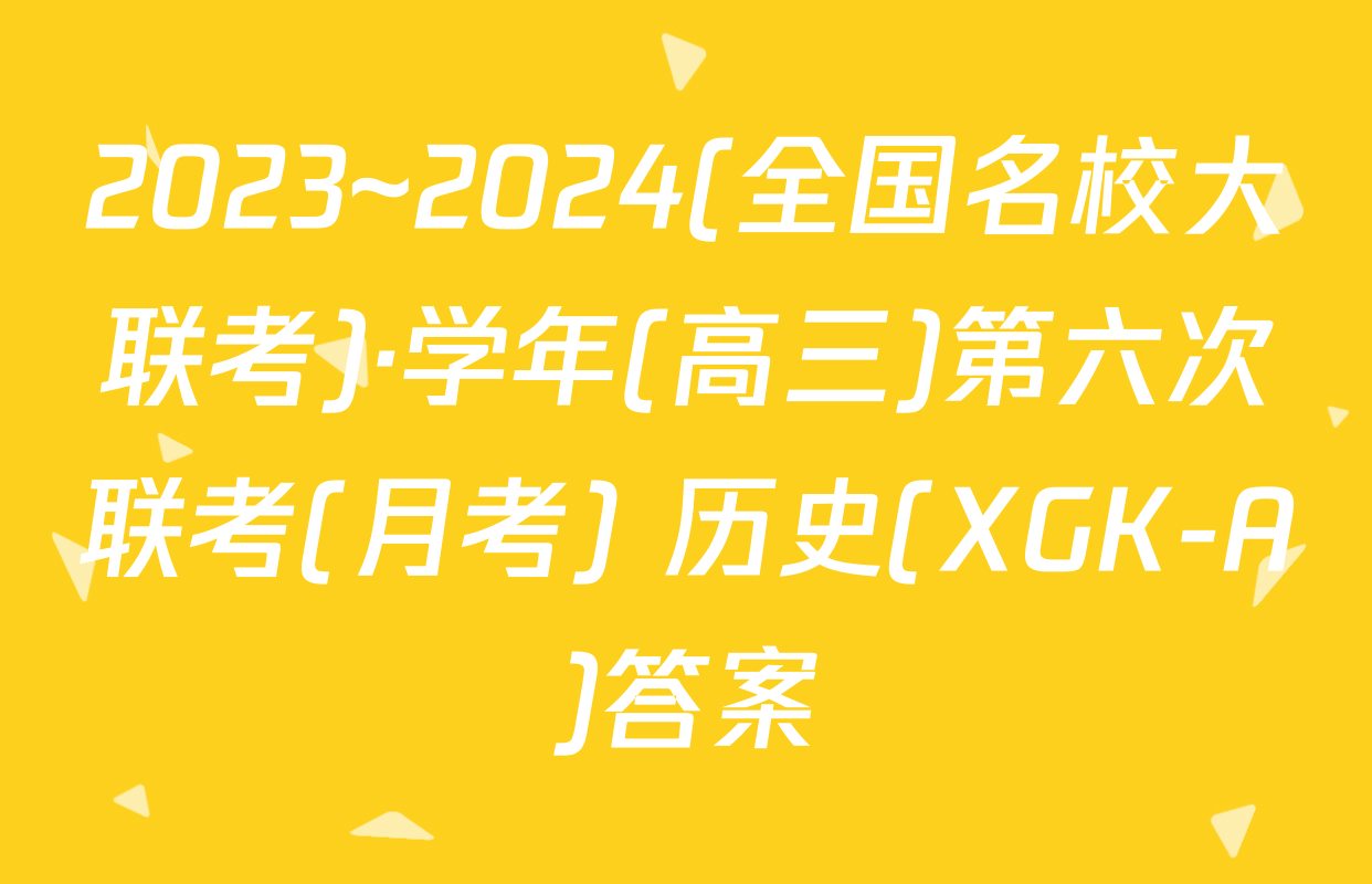 2023~2024(全国名校大联考)·学年(高三)第六次联考(月考) 历史(XGK-A)答案