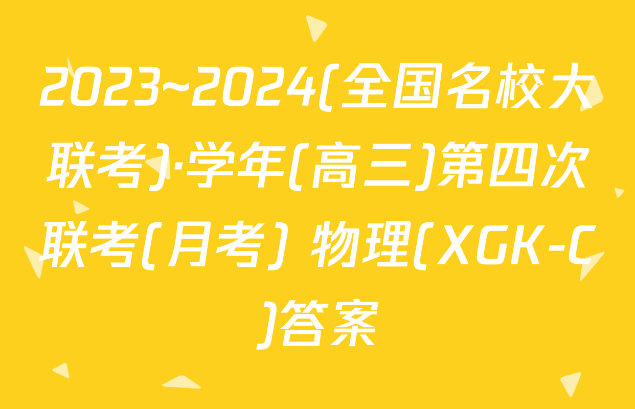 2023~2024(全国名校大联考)·学年(高三)第四次联考(月考) 物理(XGK-C)答案