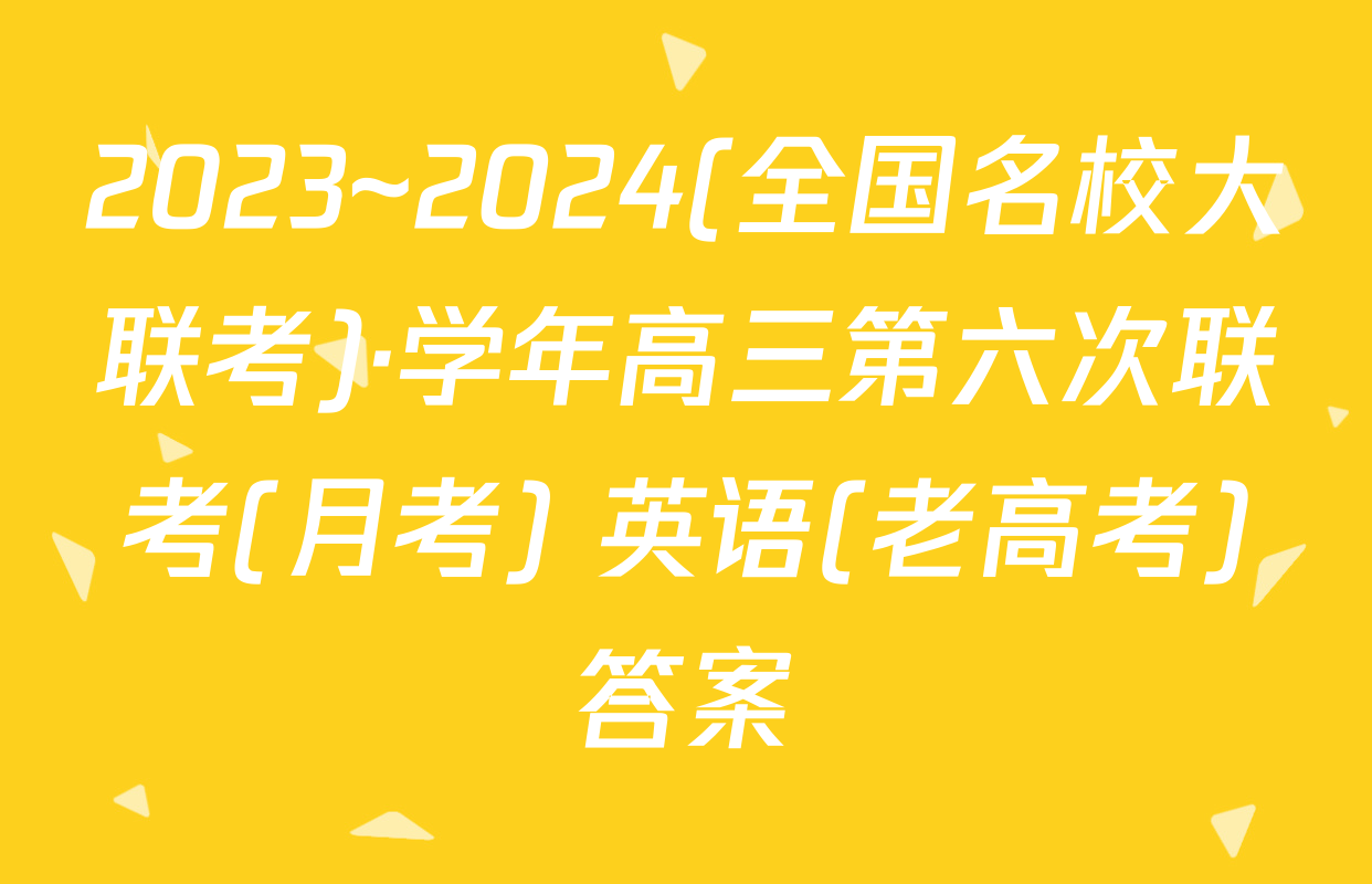 2023~2024(全国名校大联考)·学年高三第六次联考(月考) 英语(老高考)答案