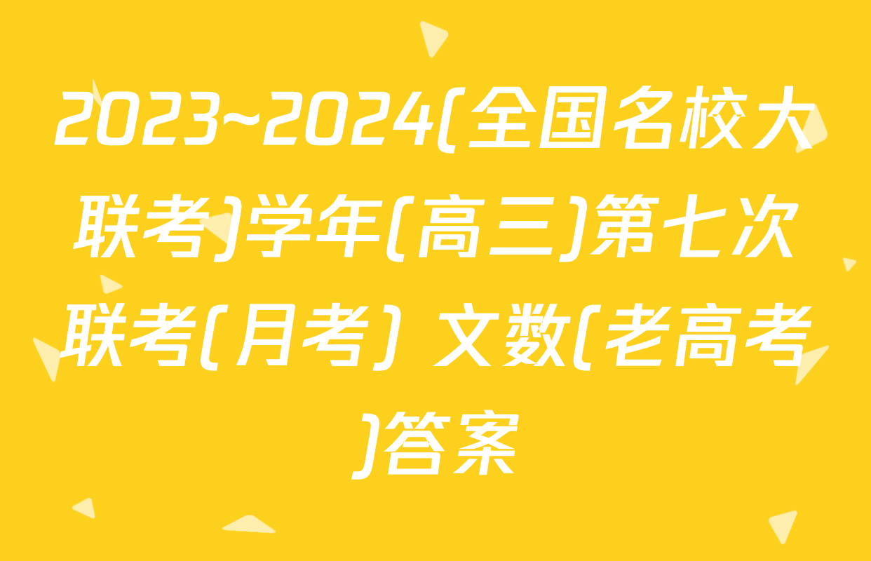 2023~2024(全国名校大联考)学年(高三)第七次联考(月考) 文数(老高考)答案