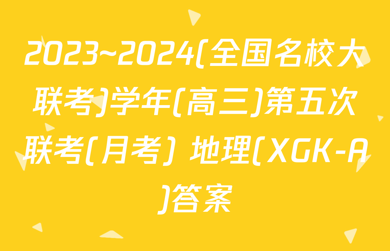 2023~2024(全国名校大联考)学年(高三)第五次联考(月考) 地理(XGK-A)答案