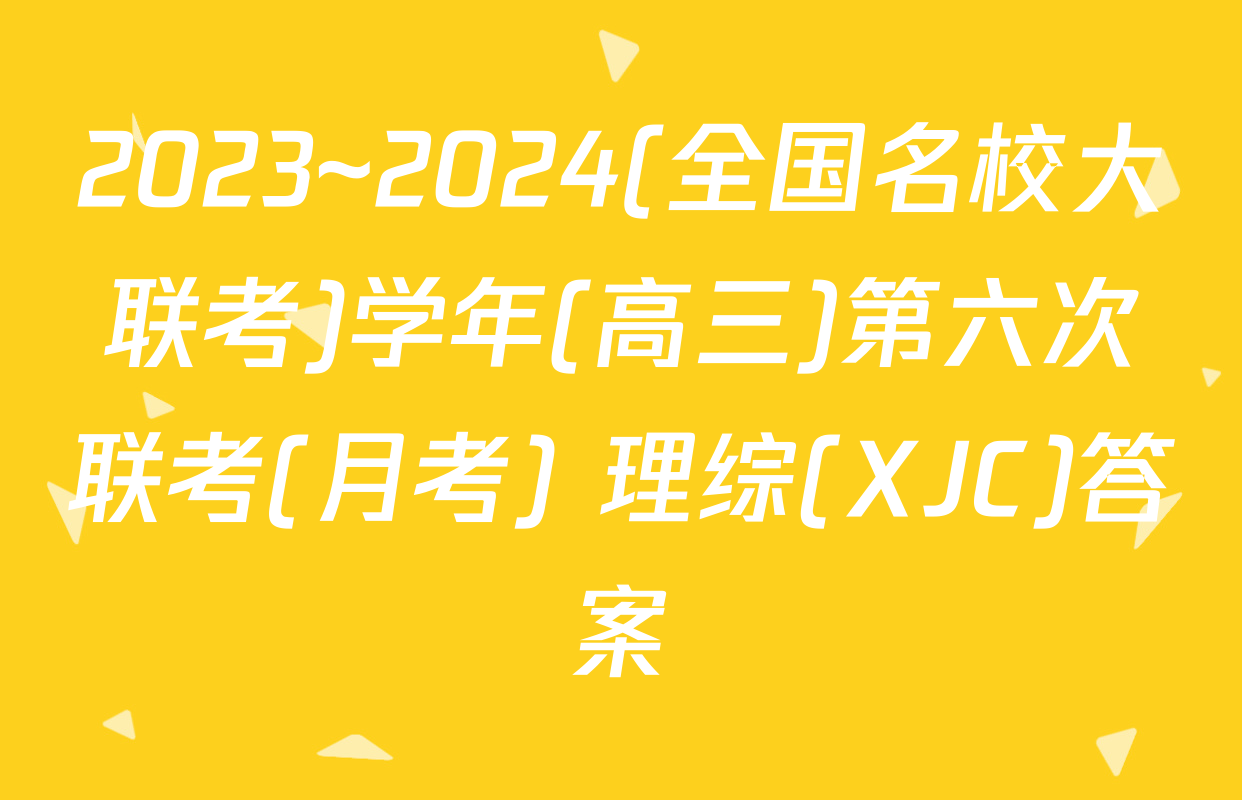 2023~2024(全国名校大联考)学年(高三)第六次联考(月考) 理综(XJC)答案