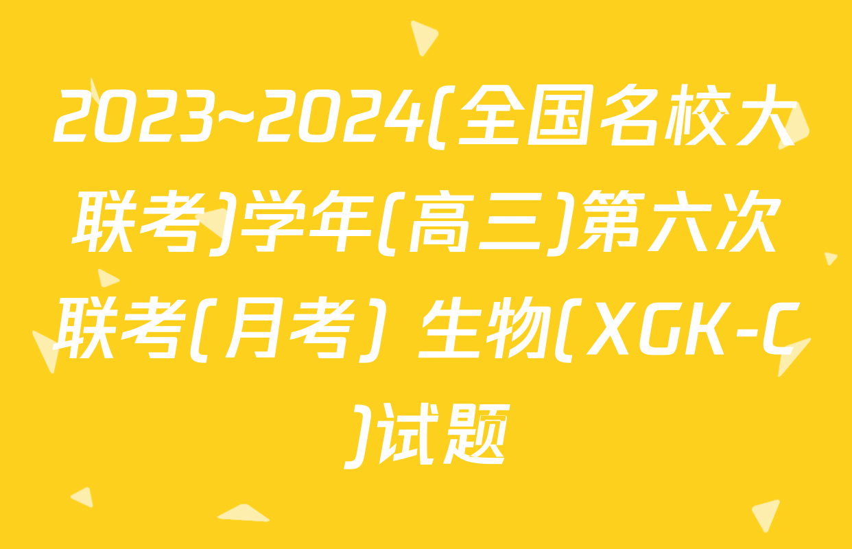 2023~2024(全国名校大联考)学年(高三)第六次联考(月考) 生物(XGK-C)试题
