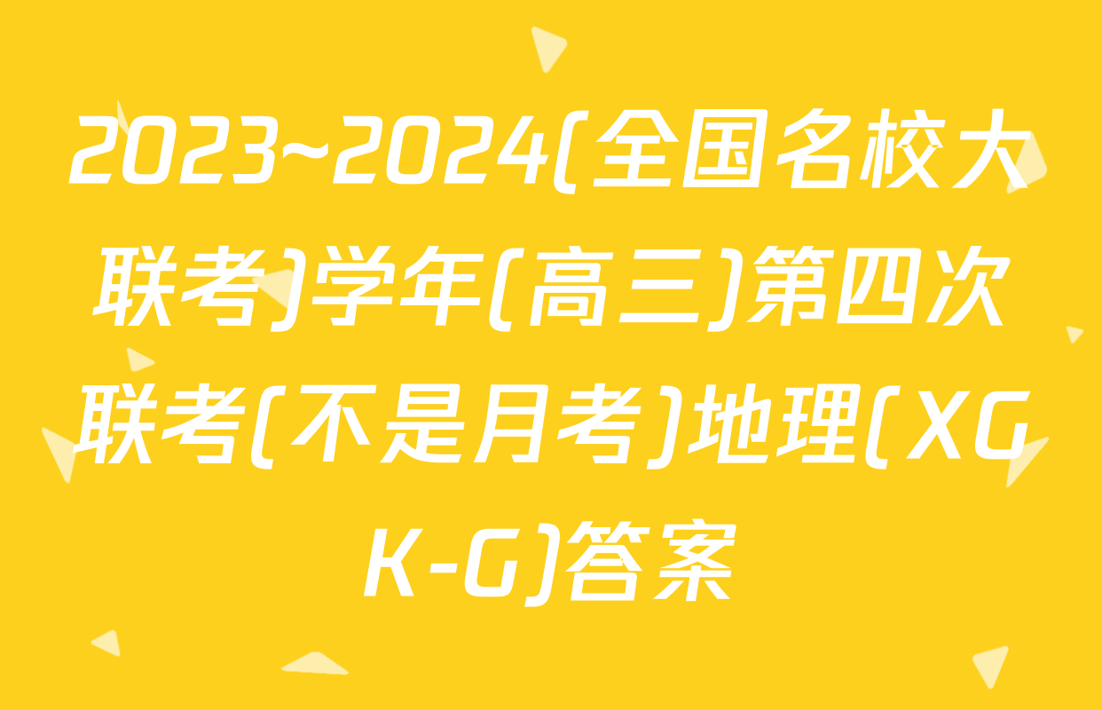 2023~2024(全国名校大联考)学年(高三)第四次联考(不是月考)地理(XGK-G)答案