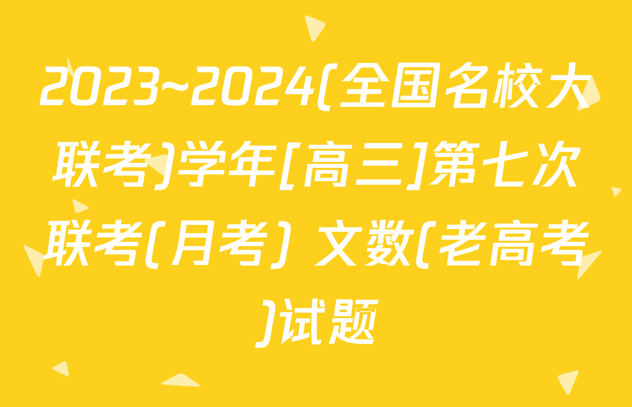 2023~2024(全国名校大联考)学年[高三]第七次联考(月考) 文数(老高考)试题