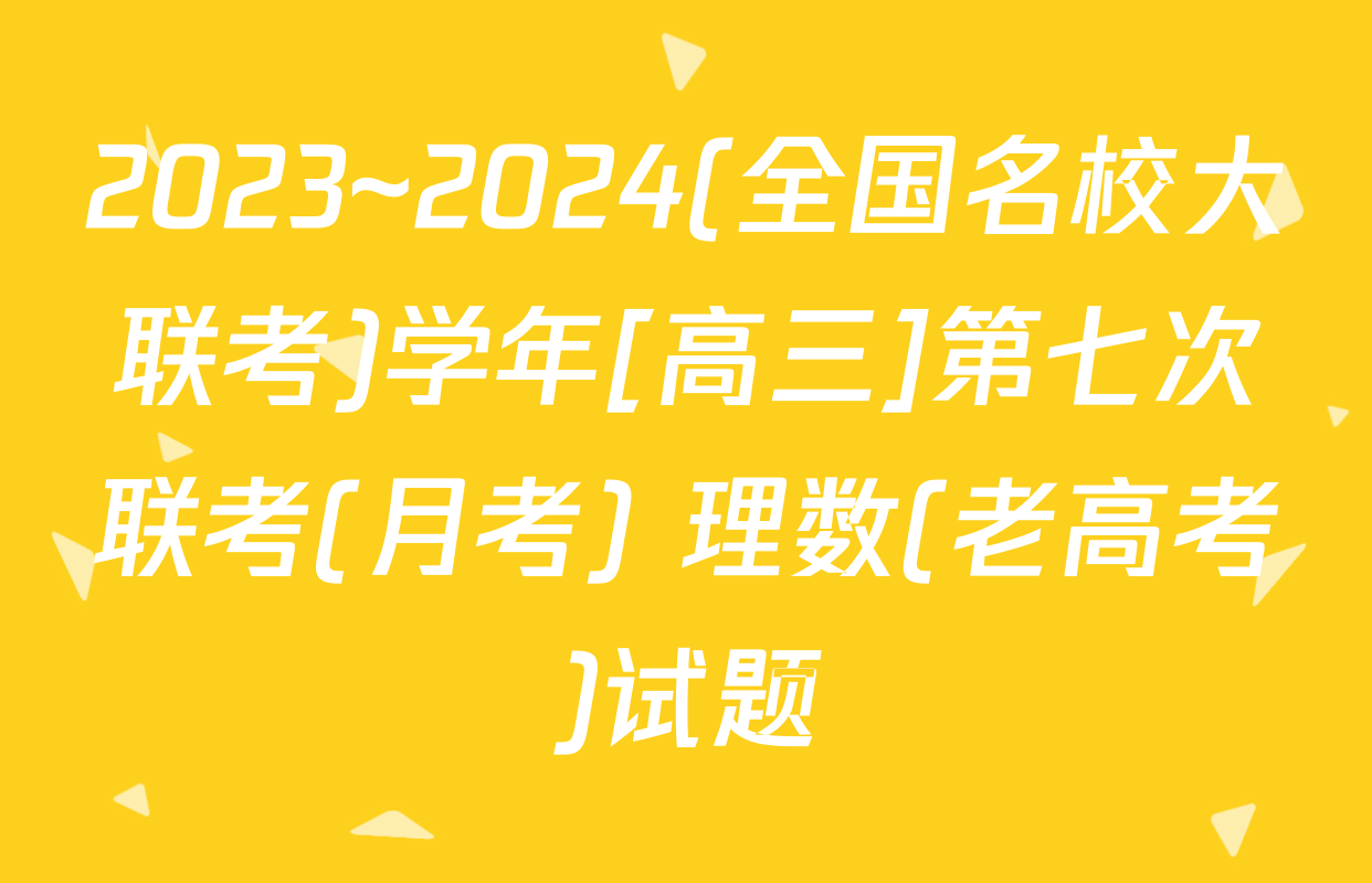 2023~2024(全国名校大联考)学年[高三]第七次联考(月考) 理数(老高考)试题