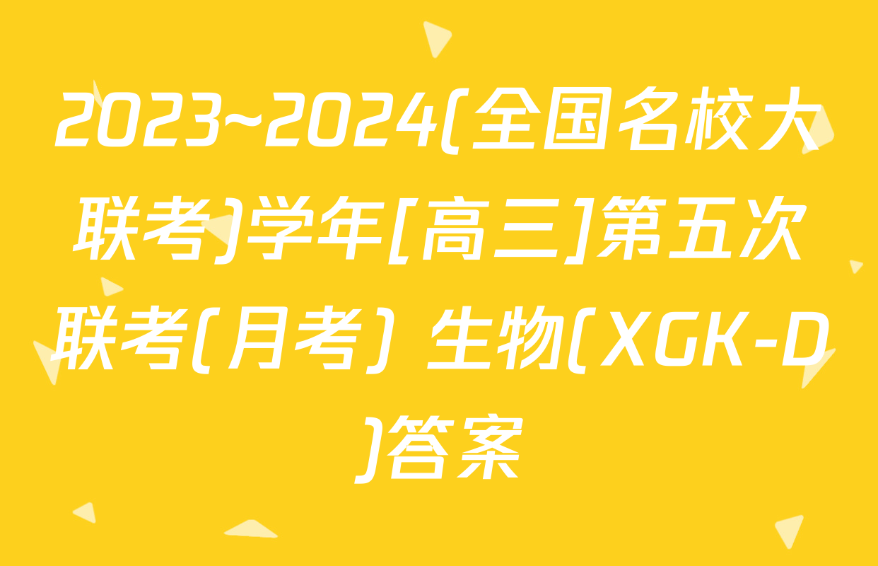 2023~2024(全国名校大联考)学年[高三]第五次联考(月考) 生物(XGK-D)答案