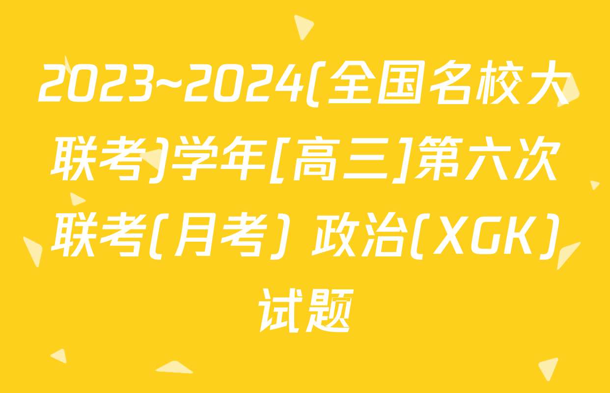 2023~2024(全国名校大联考)学年[高三]第六次联考(月考) 政治(XGK)试题