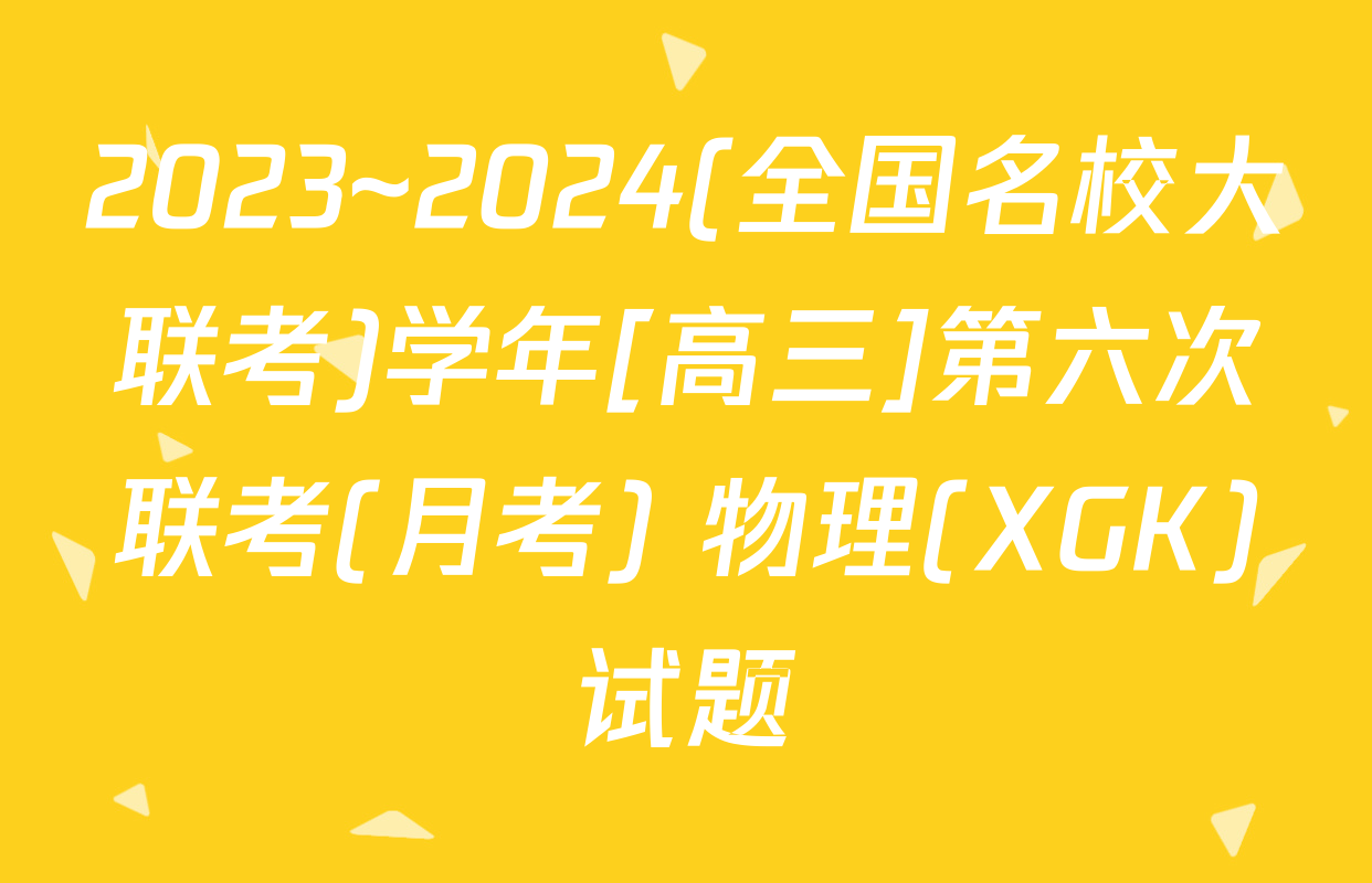 2023~2024(全国名校大联考)学年[高三]第六次联考(月考) 物理(XGK)试题