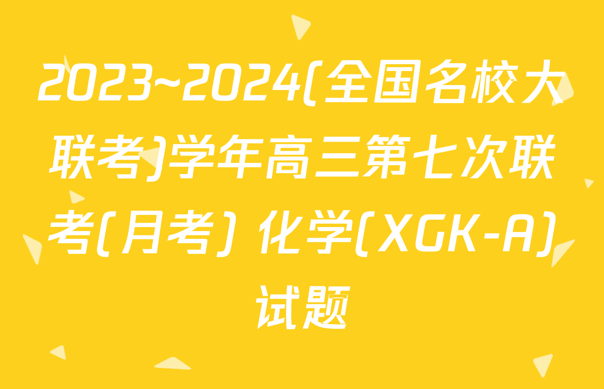 2023~2024(全国名校大联考)学年高三第七次联考(月考) 化学(XGK-A)试题