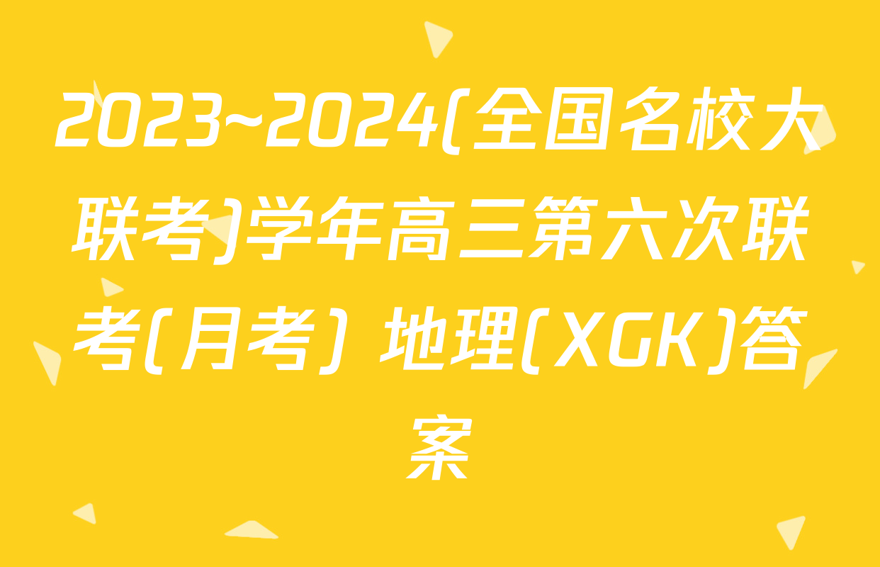2023~2024(全国名校大联考)学年高三第六次联考(月考) 地理(XGK)答案