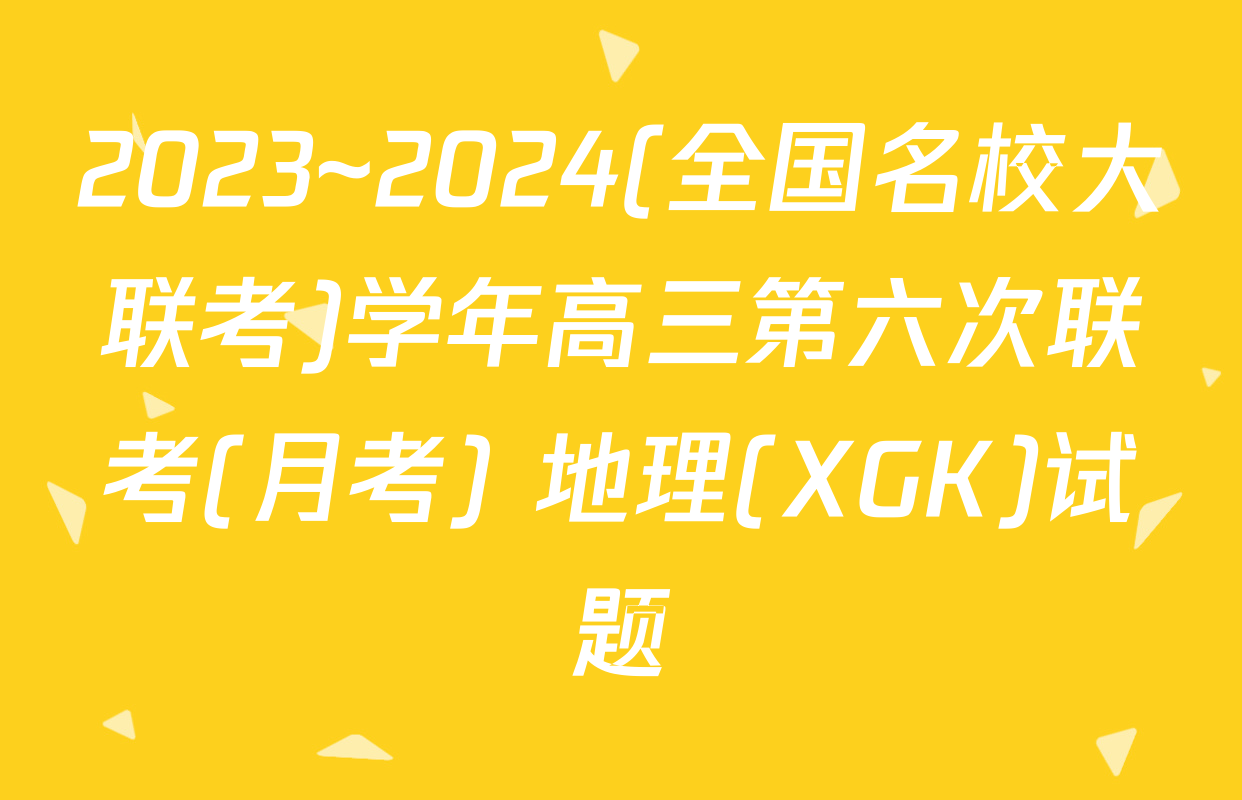 2023~2024(全国名校大联考)学年高三第六次联考(月考) 地理(XGK)试题
