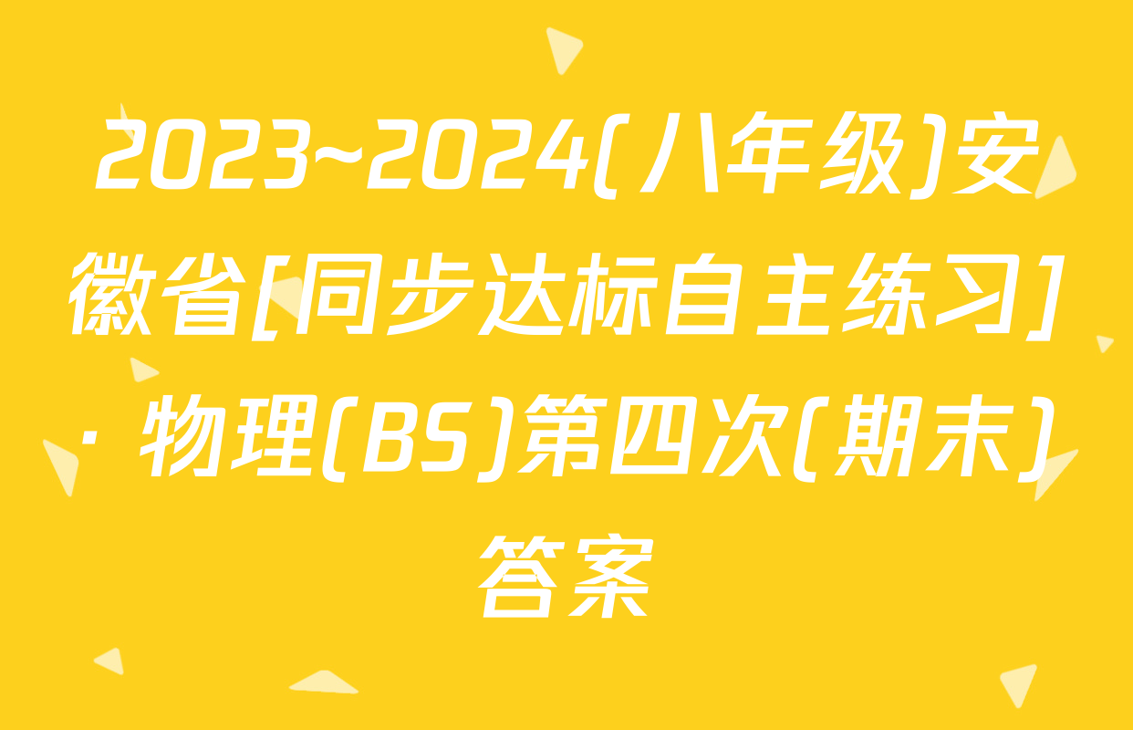 2023~2024(八年级)安徽省[同步达标自主练习]· 物理(BS)第四次(期末)答案