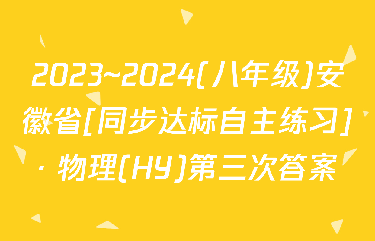 2023~2024(八年级)安徽省[同步达标自主练习]· 物理(HY)第三次答案