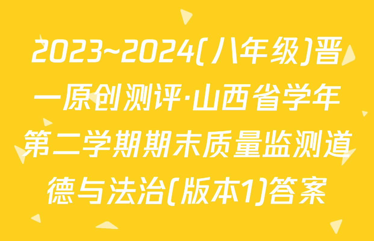 2023~2024(八年级)晋一原创测评·山西省学年第二学期期末质量监测道德与法治(版本1)答案