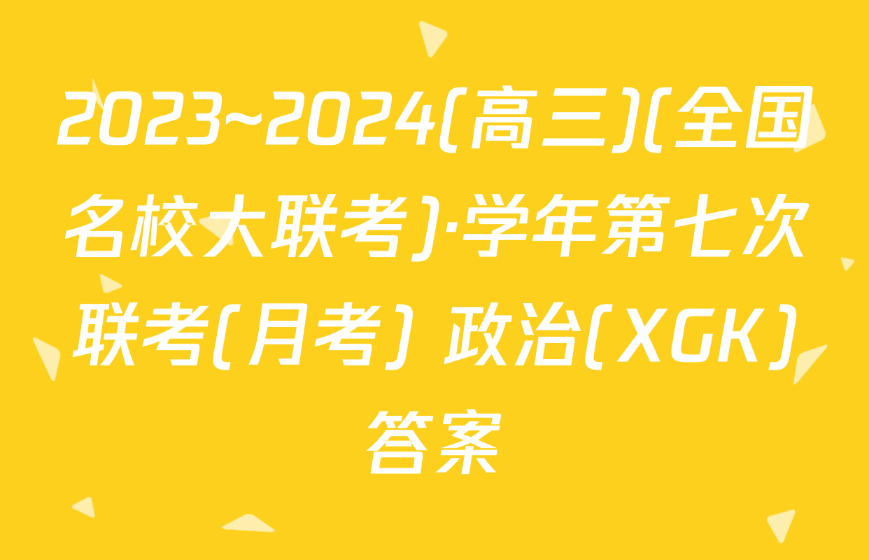 2023~2024(高三)(全国名校大联考)·学年第七次联考(月考) 政治(XGK)答案