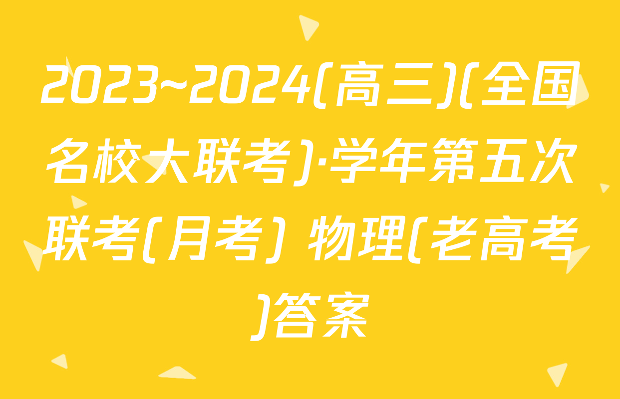 2023~2024(高三)(全国名校大联考)·学年第五次联考(月考) 物理(老高考)答案