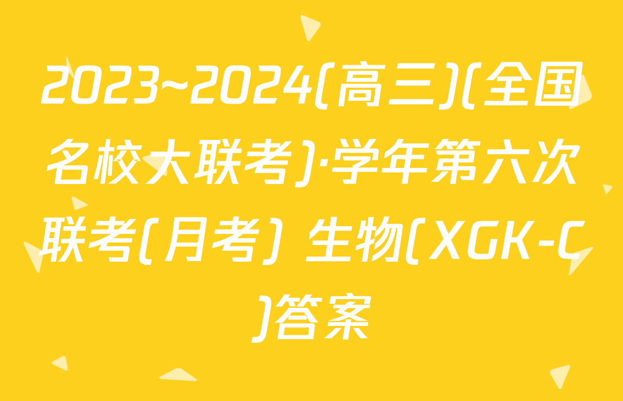 2023~2024(高三)(全国名校大联考)·学年第六次联考(月考) 生物(XGK-C)答案