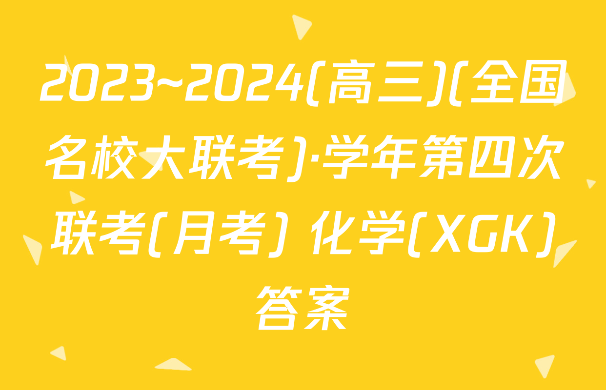 2023~2024(高三)(全国名校大联考)·学年第四次联考(月考) 化学(XGK)答案