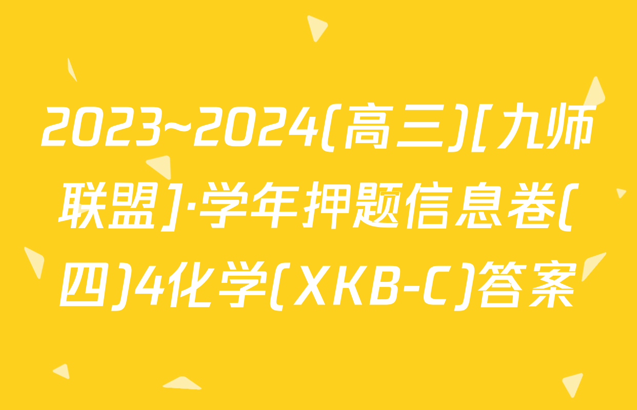 2023~2024(高三)[九师联盟]·学年押题信息卷(四)4化学(XKB-C)答案