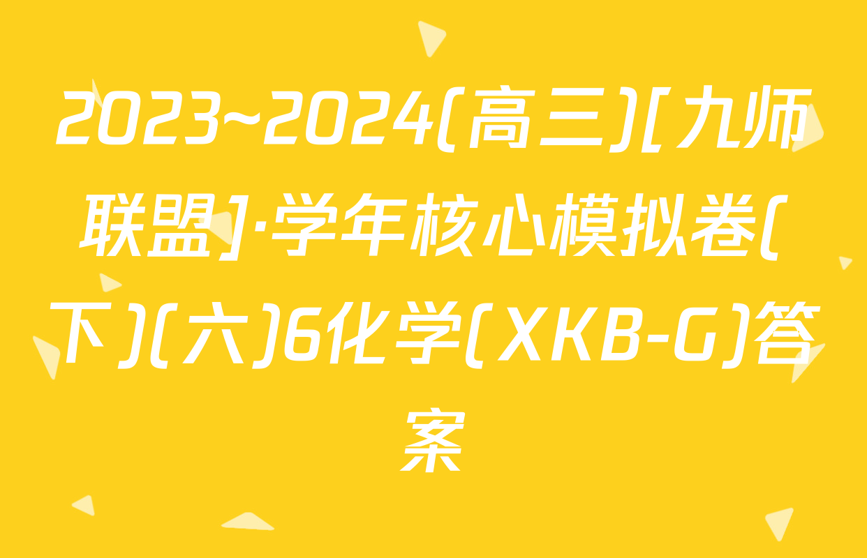 2023~2024(高三)[九师联盟]·学年核心模拟卷(下)(六)6化学(XKB-G)答案