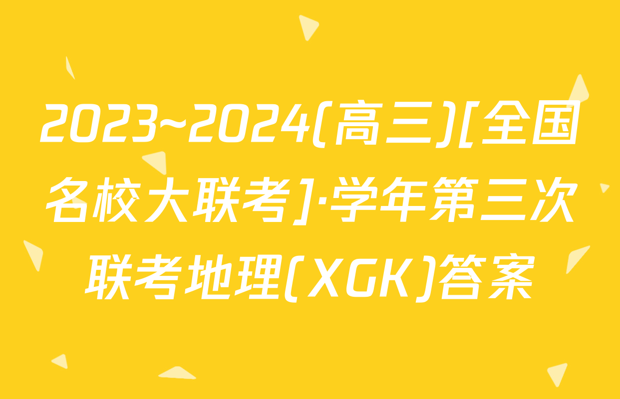 2023~2024(高三)[全国名校大联考]·学年第三次联考地理(XGK)答案