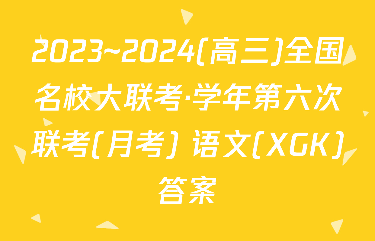 2023~2024(高三)全国名校大联考·学年第六次联考(月考) 语文(XGK)答案