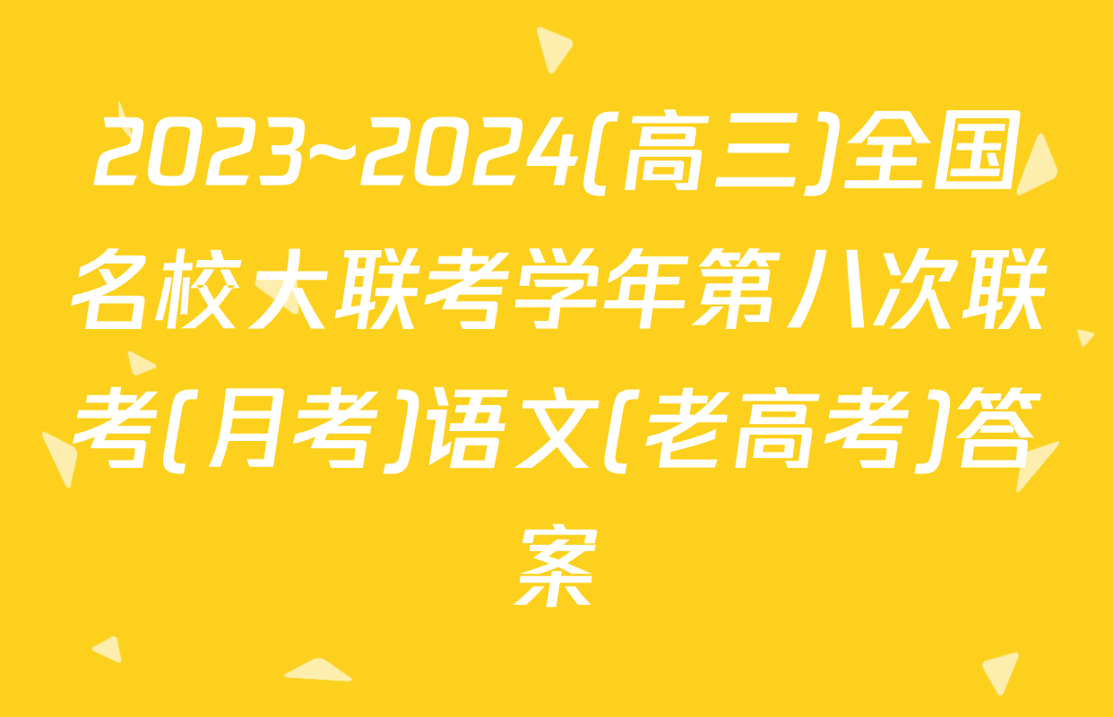 2023~2024(高三)全国名校大联考学年第八次联考(月考)语文(老高考)答案