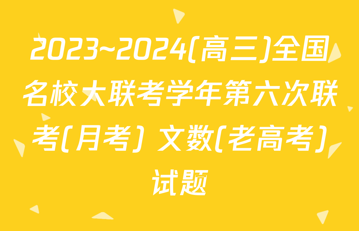 2023~2024(高三)全国名校大联考学年第六次联考(月考) 文数(老高考)试题