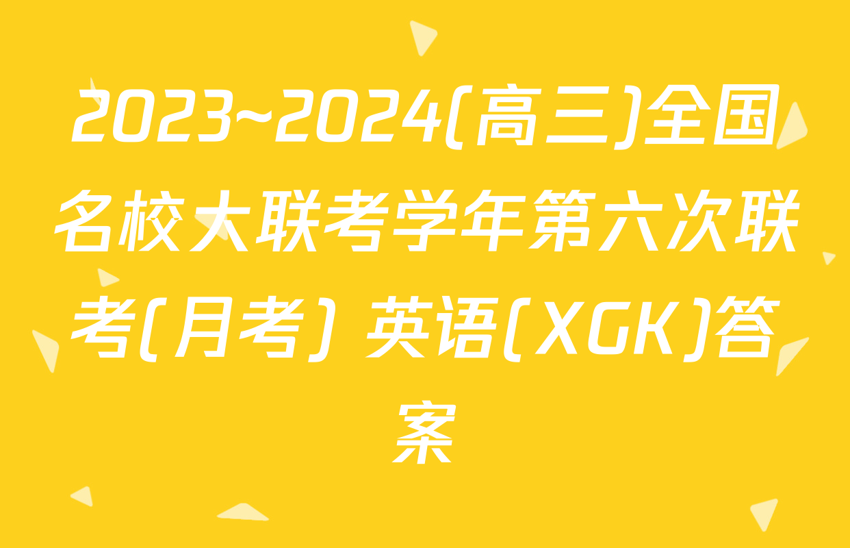 2023~2024(高三)全国名校大联考学年第六次联考(月考) 英语(XGK)答案