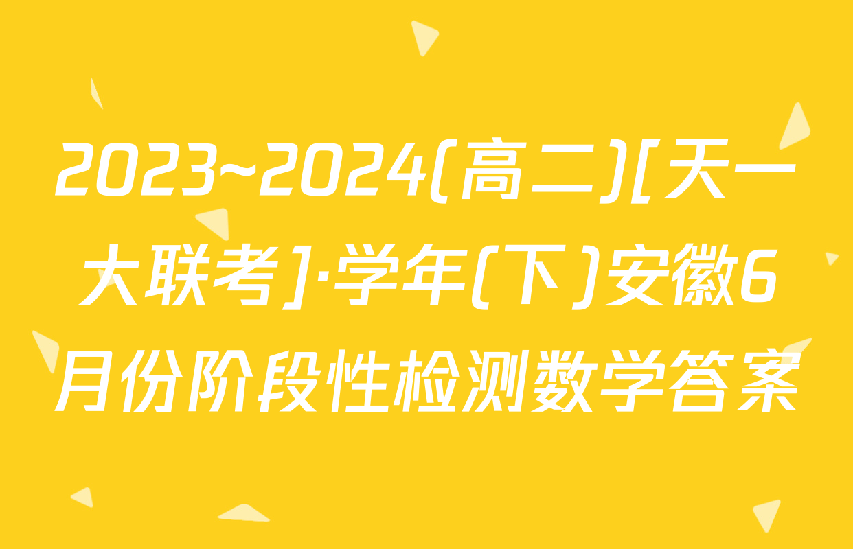 2023~2024(高二)[天一大联考]·学年(下)安徽6月份阶段性检测数学答案