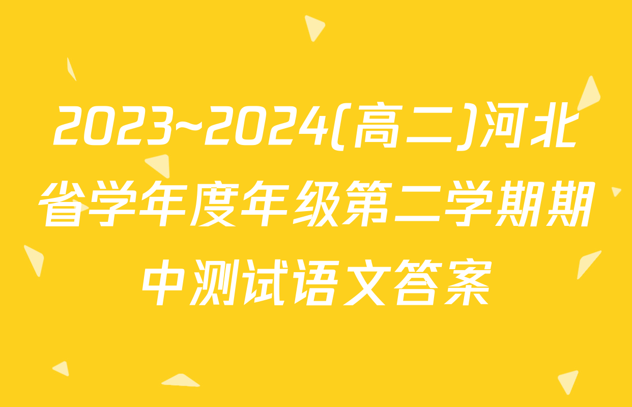 2023~2024(高二)河北省学年度年级第二学期期中测试语文答案