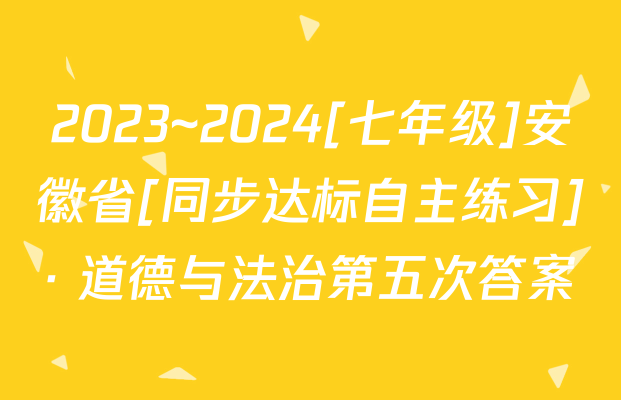 2023~2024[七年级]安徽省[同步达标自主练习]· 道德与法治第五次答案