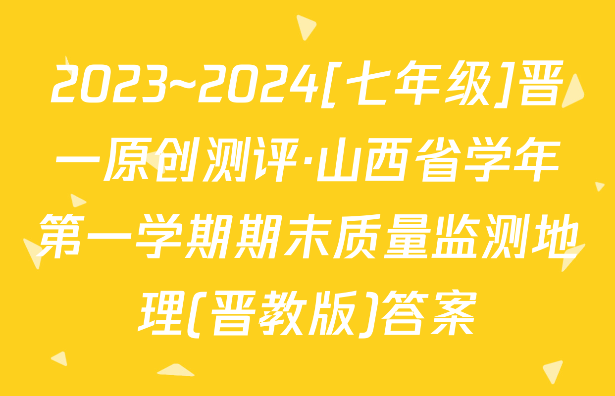2023~2024[七年级]晋一原创测评·山西省学年第一学期期末质量监测地理(晋教版)答案