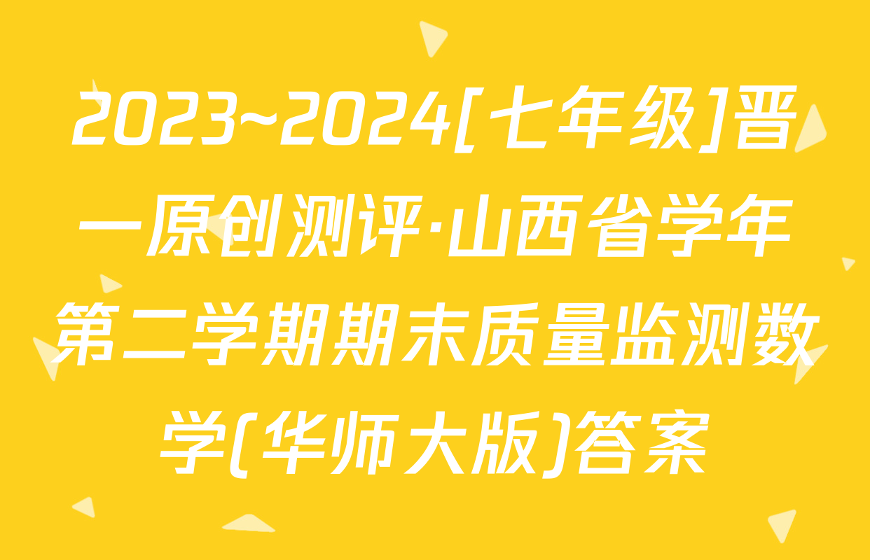 2023~2024[七年级]晋一原创测评·山西省学年第二学期期末质量监测数学(华师大版)答案