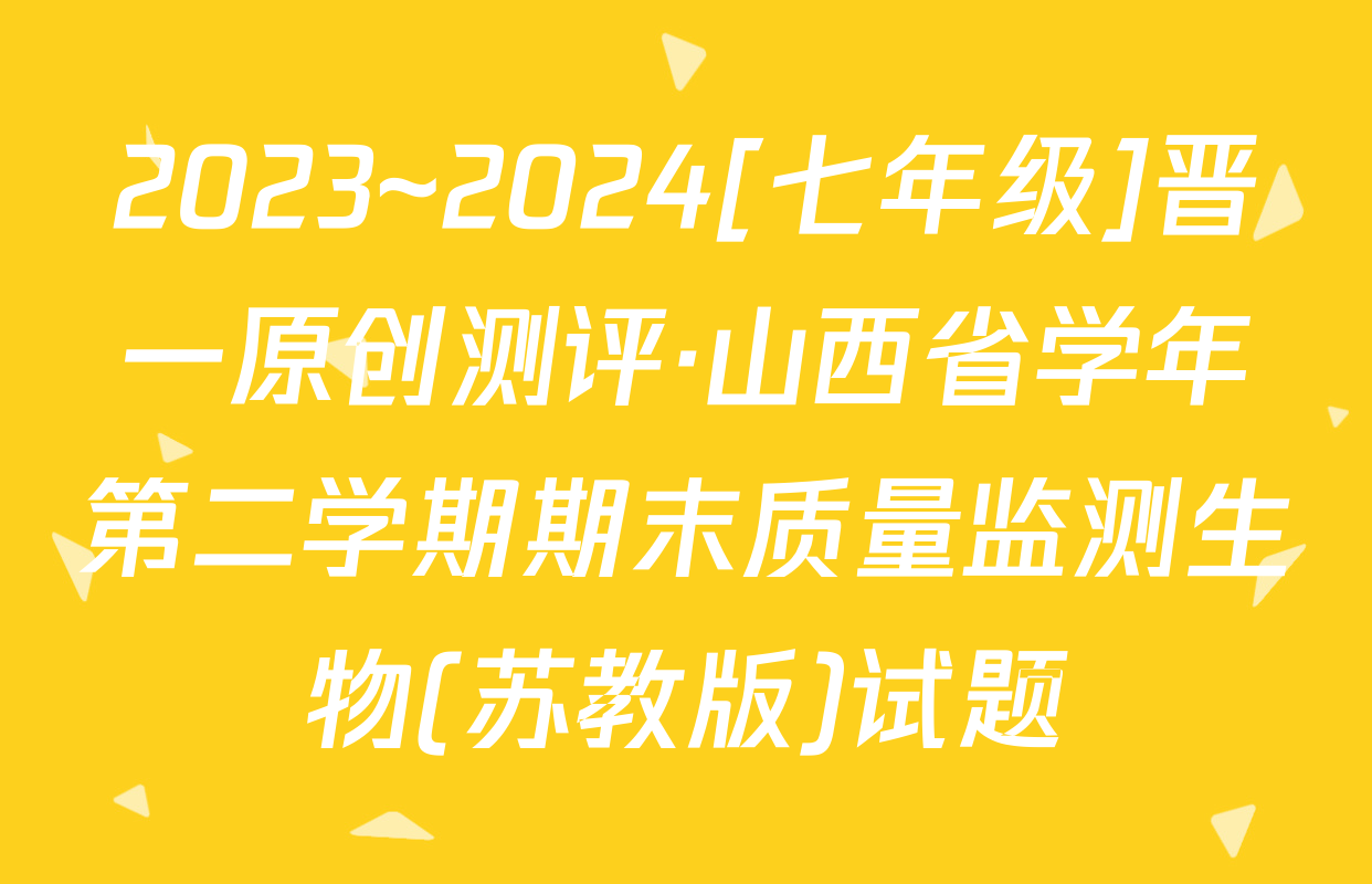 2023~2024[七年级]晋一原创测评·山西省学年第二学期期末质量监测生物(苏教版)试题