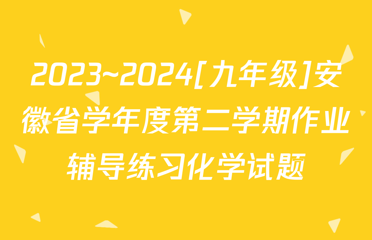 2023~2024[九年级]安徽省学年度第二学期作业辅导练习化学试题