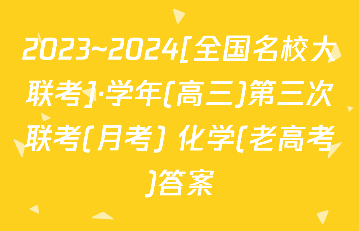 2023~2024[全国名校大联考]·学年(高三)第三次联考(月考) 化学(老高考)答案