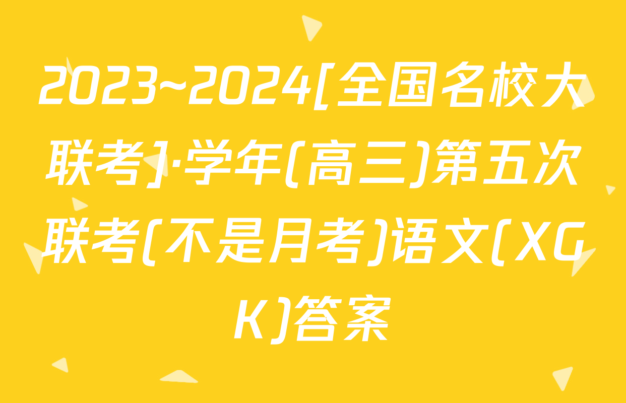 2023~2024[全国名校大联考]·学年(高三)第五次联考(不是月考)语文(XGK)答案
