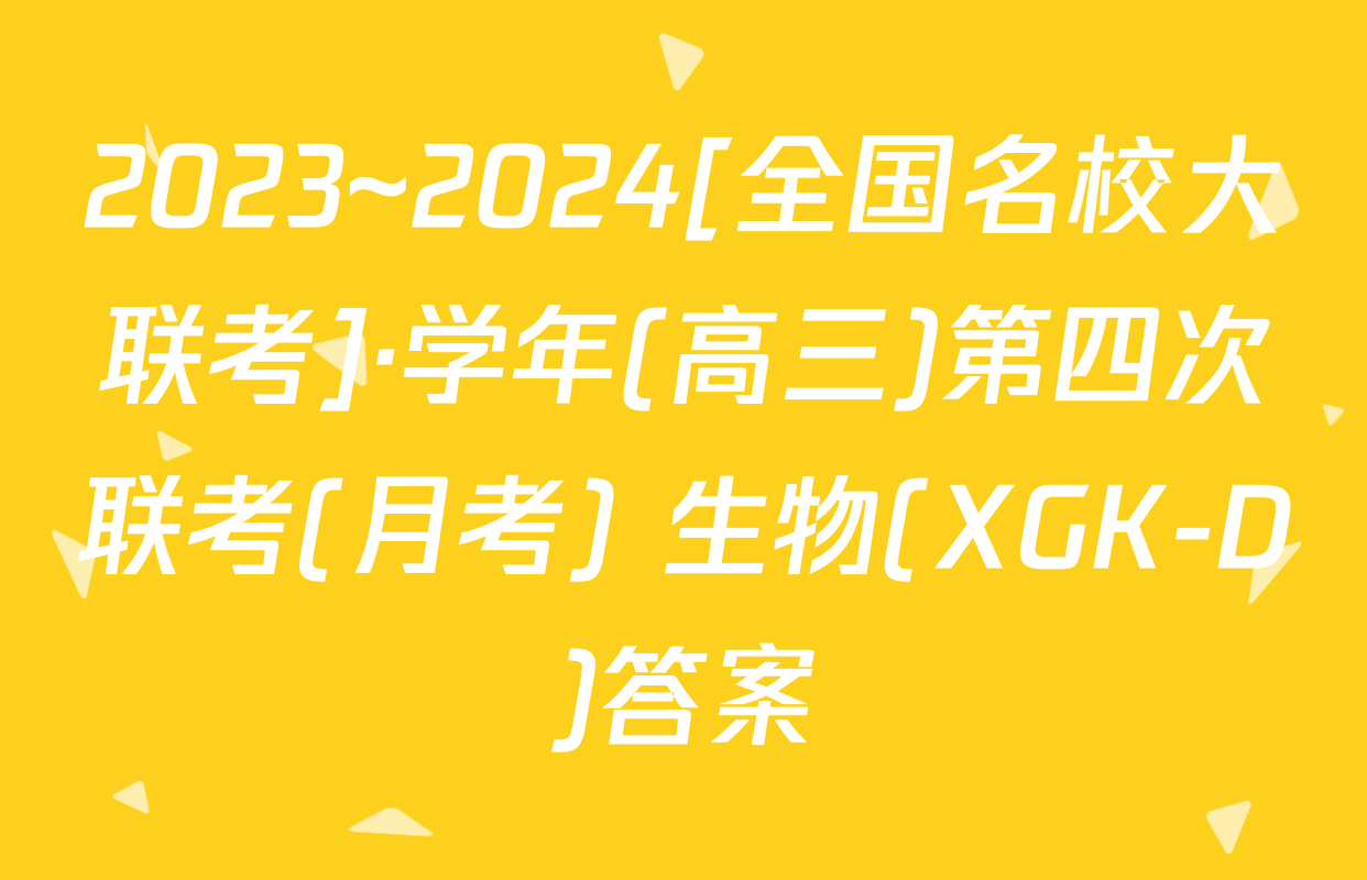 2023~2024[全国名校大联考]·学年(高三)第四次联考(月考) 生物(XGK-D)答案