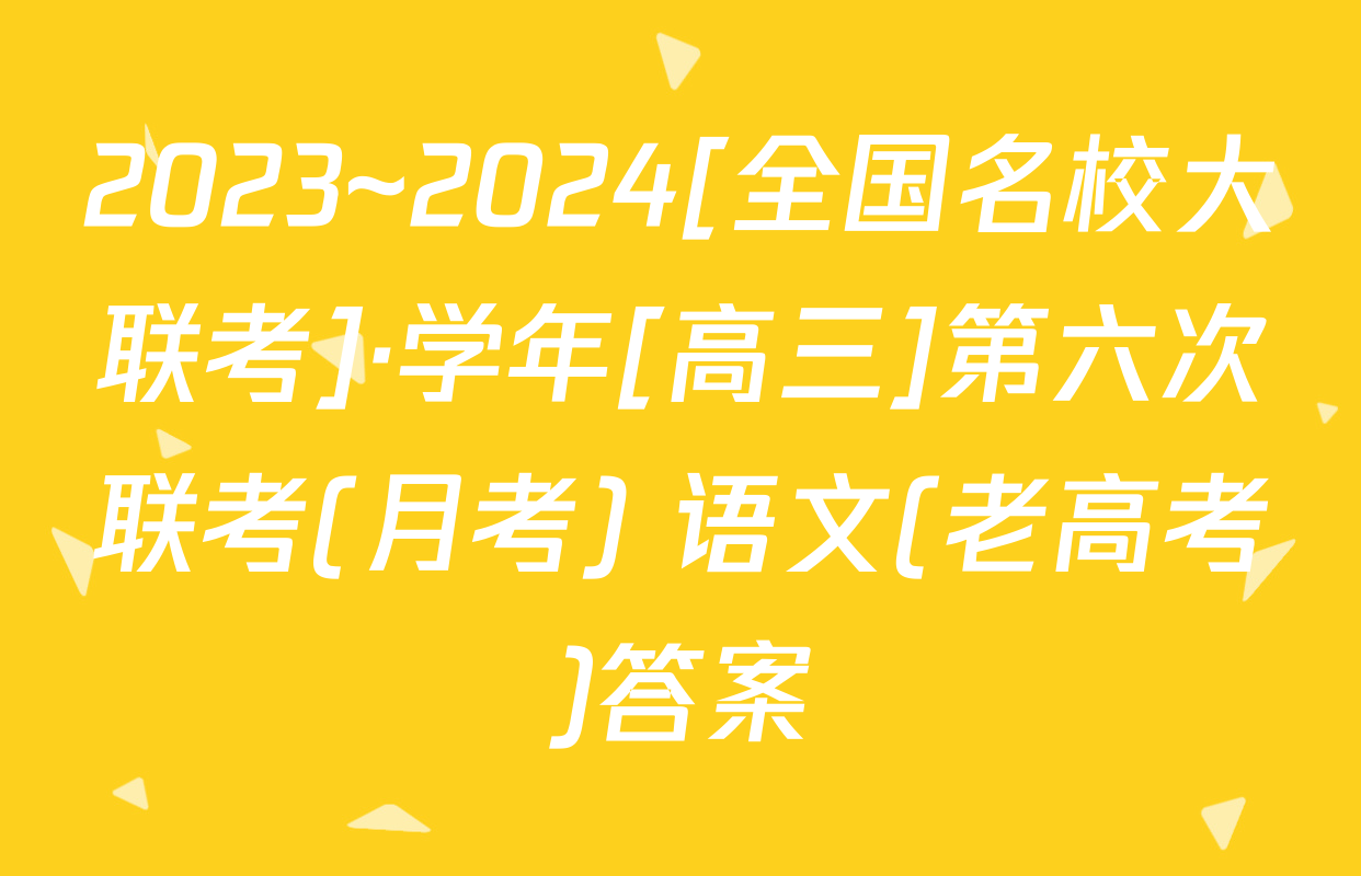 2023~2024[全国名校大联考]·学年[高三]第六次联考(月考) 语文(老高考)答案