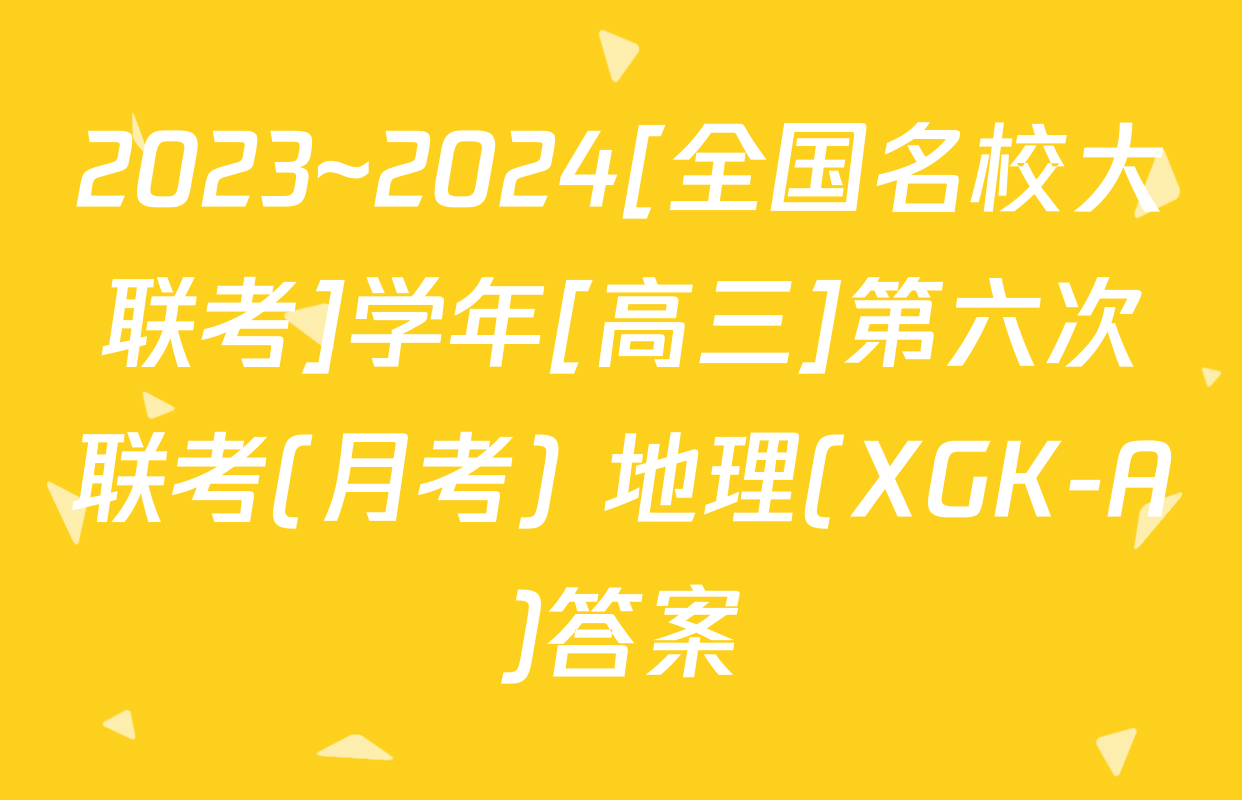 2023~2024[全国名校大联考]学年[高三]第六次联考(月考) 地理(XGK-A)答案