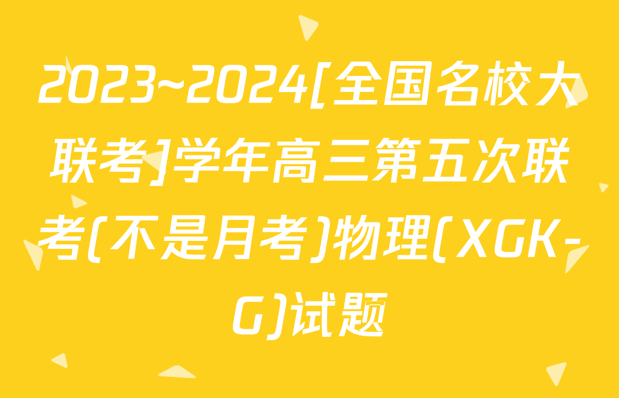 2023~2024[全国名校大联考]学年高三第五次联考(不是月考)物理(XGK-G)试题