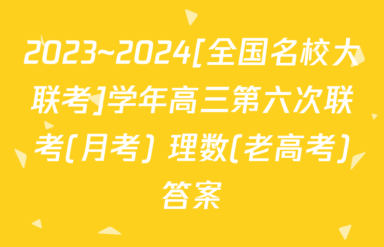 2023~2024[全国名校大联考]学年高三第六次联考(月考) 理数(老高考)答案