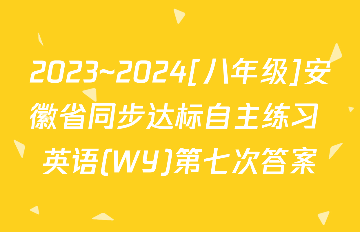 2023~2024[八年级]安徽省同步达标自主练习 英语(WY)第七次答案