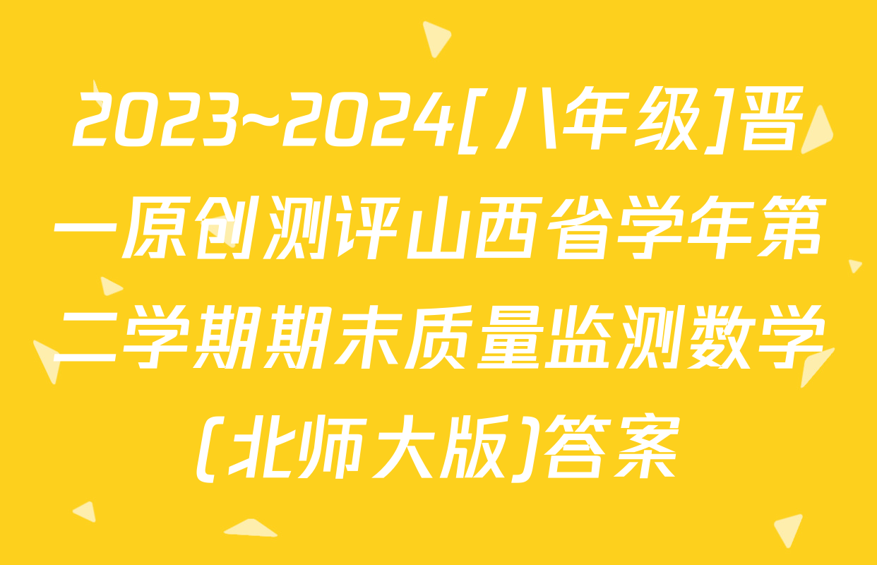 2023~2024[八年级]晋一原创测评山西省学年第二学期期末质量监测数学(北师大版)答案